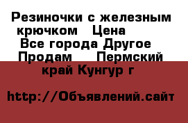 Резиночки с железным крючком › Цена ­ 250 - Все города Другое » Продам   . Пермский край,Кунгур г.